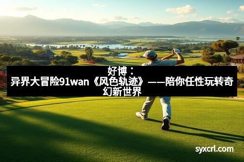 好博：异界大冒险91wan《风色轨迹》——陪你任性玩转奇幻新世界